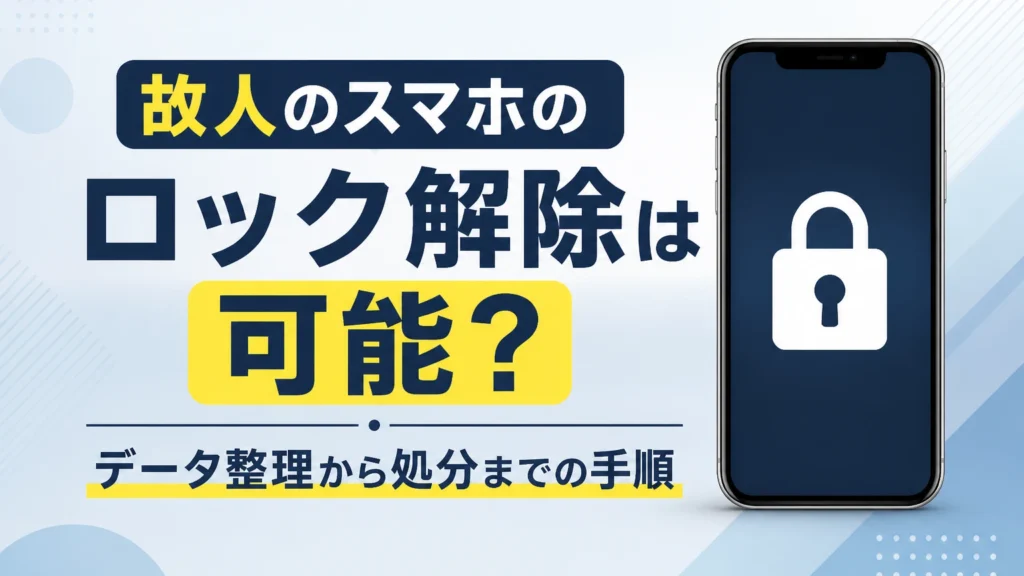故人のスマホのロック解除は可能？データ整理から処分までの手順